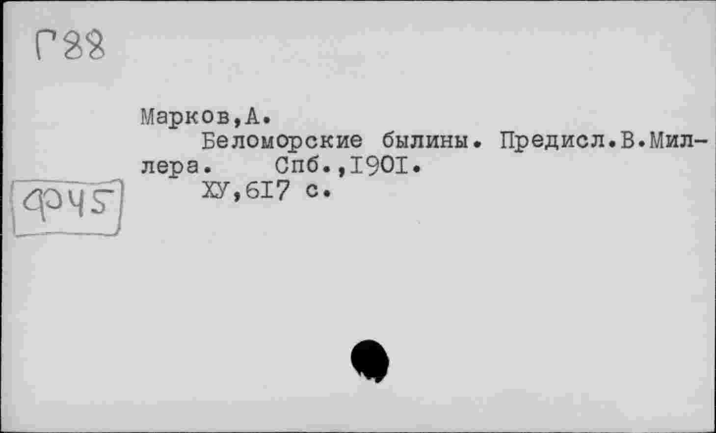 ﻿ras
Марков,A.
Беломорские былины. Предисл.В.Миллера. Спб.,1901.
ХУ,617 с.